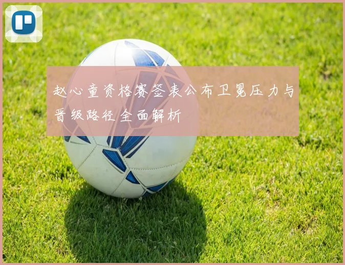 赵心童资格赛签表公布卫冕压力与晋级路径全面解析