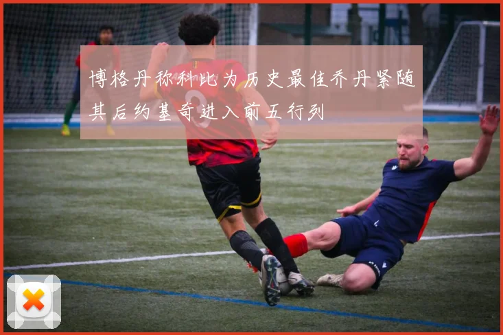 博格丹称科比为历史最佳乔丹紧随其后约基奇进入前五行列