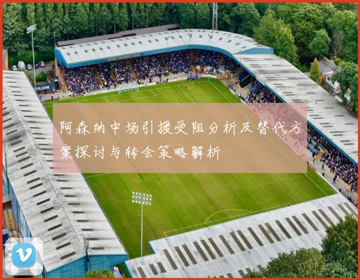 阿森纳中场引援受阻分析及替代方案探讨与转会策略解析