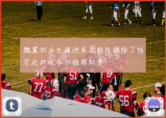 魏震职业生涯迎来成熟阶段除了防守还积极承担指挥职责