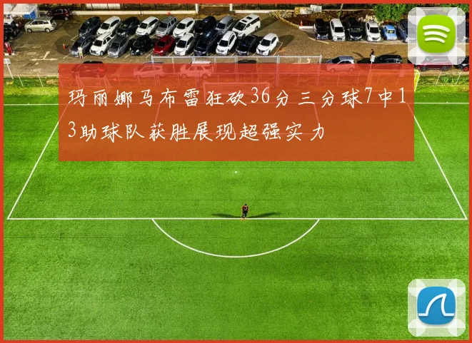 玛丽娜马布雷狂砍36分三分球7中13助球队获胜展现超强实力