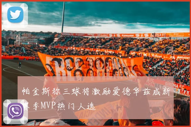 帕金斯称三球将激励爱德华兹成新赛季MVP热门人选
