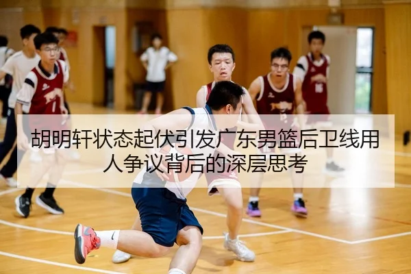 胡明轩状态起伏引发广东男篮后卫线用人争议背后的深层思考